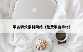 哈密歌名特效素材网站（免费歌曲素材）